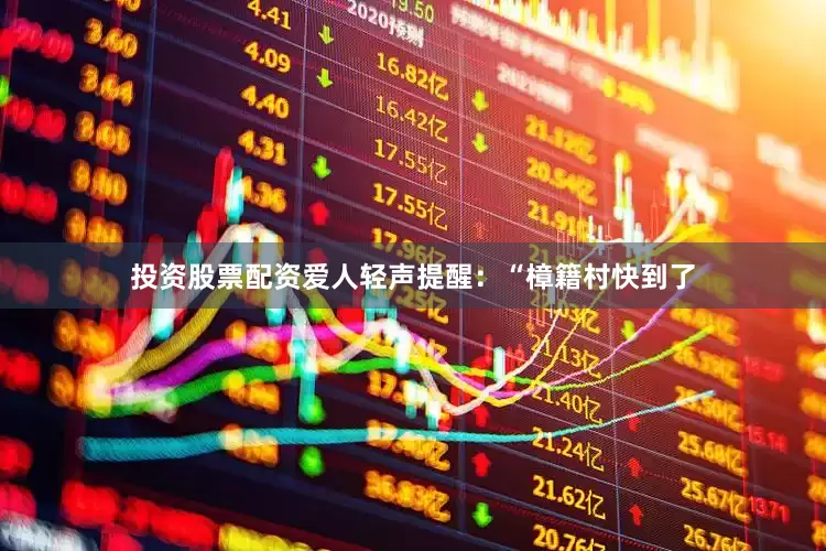 投资股票配资爱人轻声提醒：“樟籍村快到了