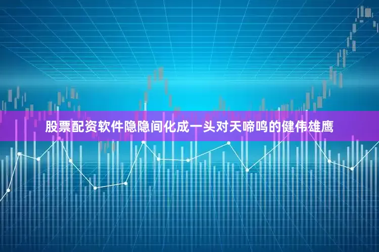 股票配资软件隐隐间化成一头对天啼鸣的健伟雄鹰