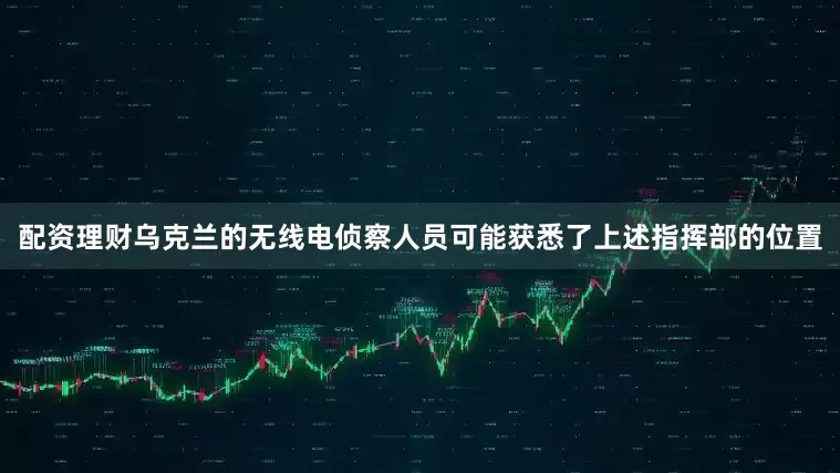 配资理财乌克兰的无线电侦察人员可能获悉了上述指挥部的位置