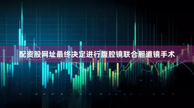 配资股网址最终决定进行腹腔镜联合胆道镜手术