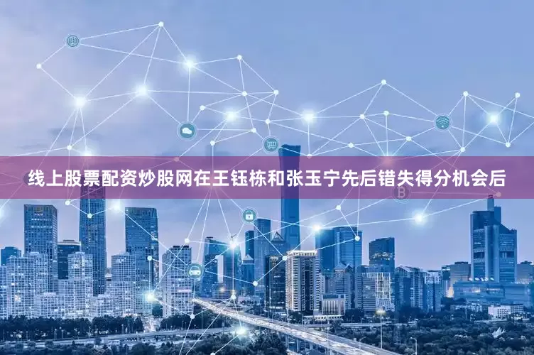 线上股票配资炒股网在王钰栋和张玉宁先后错失得分机会后